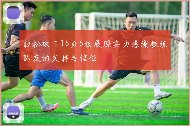 拉松砍下16分6板展现实力感谢教练队友的支持与信任