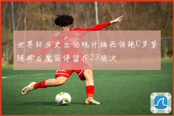 世界杯历史出场统计梅西领跑C罗紧随其后魔笛停留在23场次