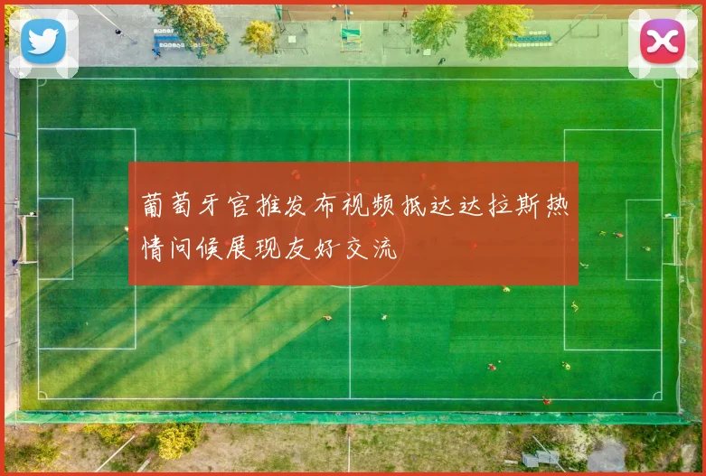 葡萄牙官推发布视频抵达达拉斯热情问候展现友好交流