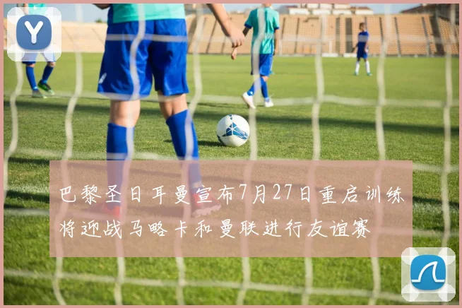 巴黎圣日耳曼宣布7月27日重启训练将迎战马略卡和曼联进行友谊赛