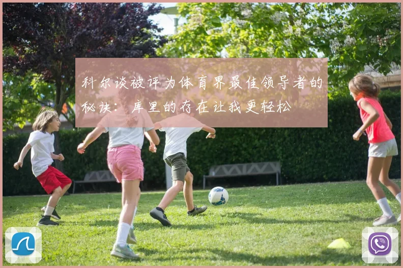 科尔谈被评为体育界最佳领导者的秘诀：库里的存在让我更轻松