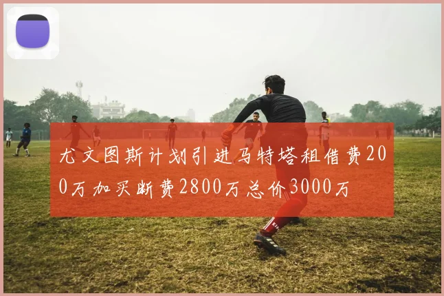 尤文图斯计划引进马特塔租借费200万加买断费2800万总价3000万
