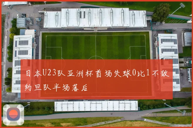 日本U23队亚洲杯首场失球0比1不敌约旦队半场落后