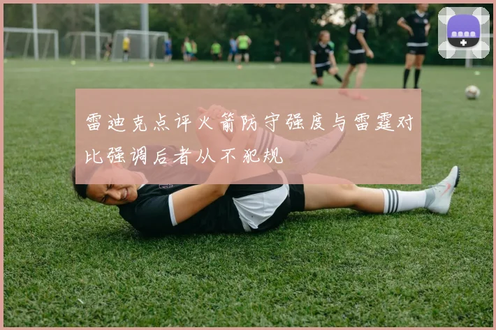 雷迪克点评火箭防守强度与雷霆对比强调后者从不犯规