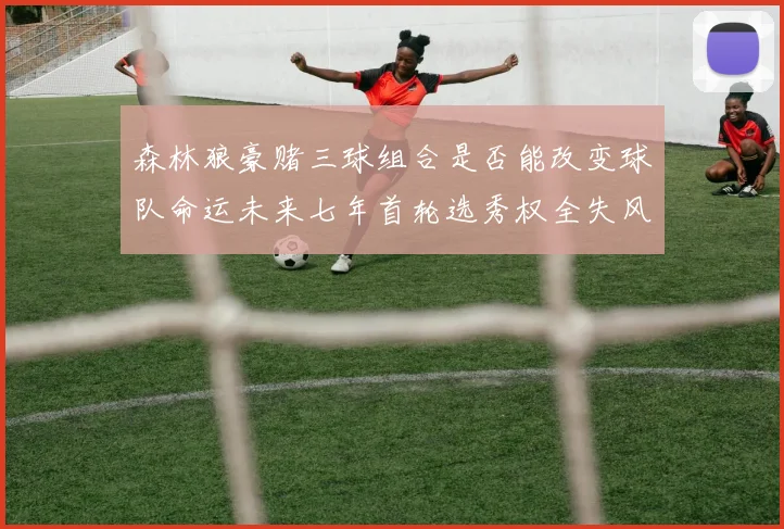 森林狼豪赌三球组合是否能改变球队命运未来七年首轮选秀权全失风险巨大