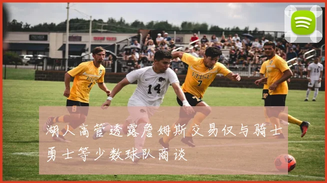 湖人高管透露詹姆斯交易仅与骑士勇士等少数球队商谈