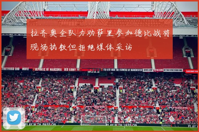 拉齐奥全队力劝萨里参加德比战将现场执教但拒绝媒体采访