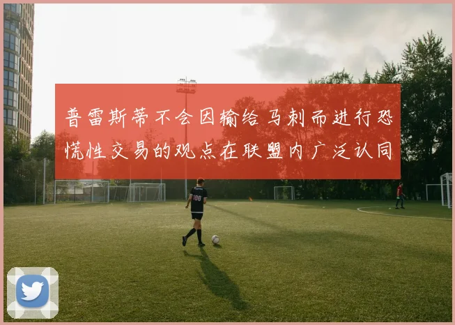 普雷斯蒂不会因输给马刺而进行恐慌性交易的观点在联盟内广泛认同