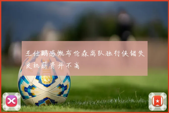 王仕鹏感慨布伦森离队独行侠错失良机薪资并不高
