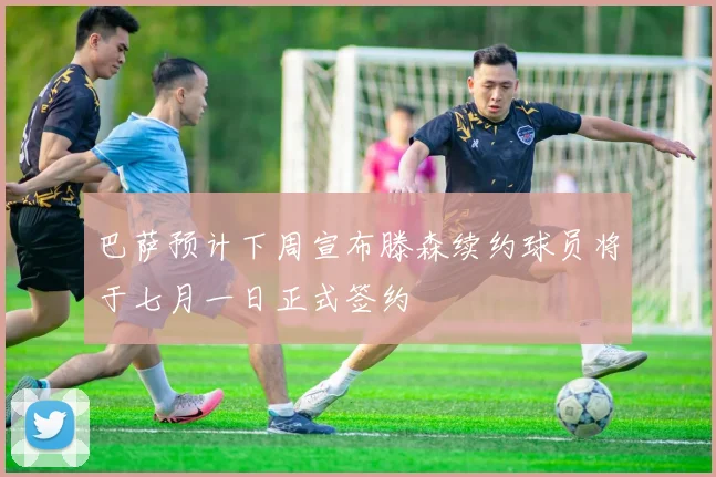 巴萨预计下周宣布滕森续约球员将于七月一日正式签约