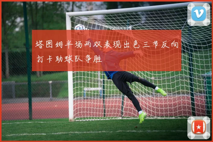 塔图姆半场两双表现出色三节反向打卡助球队争胜