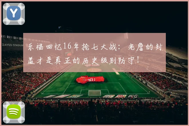 乐福回忆16年抢七大战：老詹的封盖才是真正的历史级别防守！