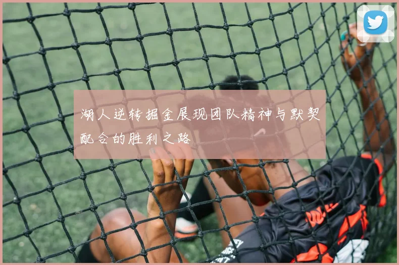 湖人逆转掘金展现团队精神与默契配合的胜利之路