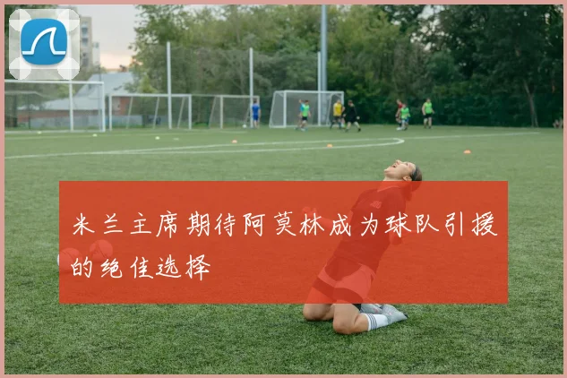 米兰主席期待阿莫林成为球队引援的绝佳选择