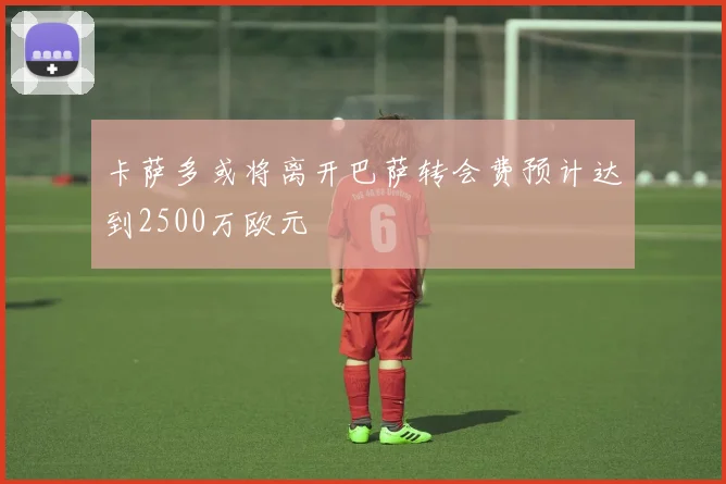 卡萨多或将离开巴萨转会费预计达到2500万欧元