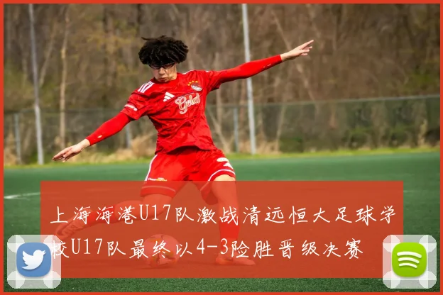 上海海港U17队激战清远恒大足球学校U17队最终以4-3险胜晋级决赛