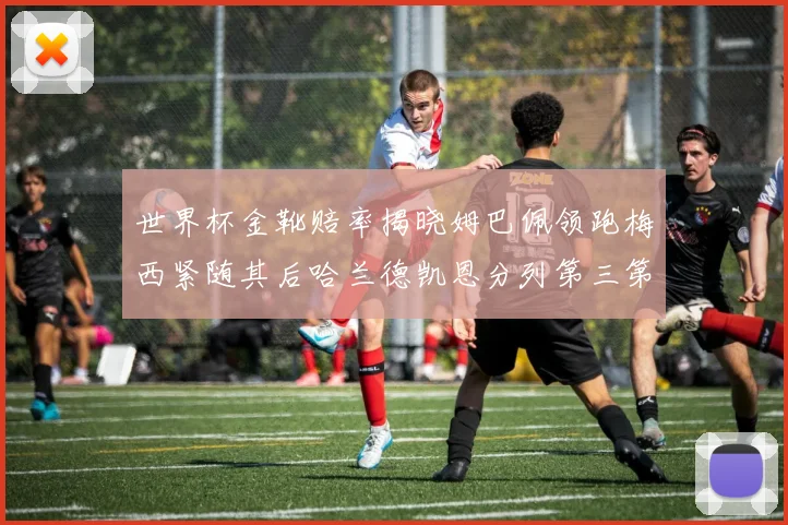 世界杯金靴赔率揭晓姆巴佩领跑梅西紧随其后哈兰德凯恩分列第三第四