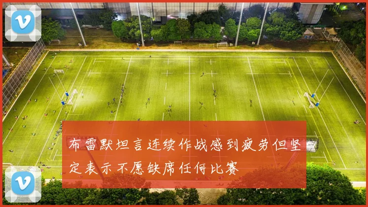 布雷默坦言连续作战感到疲劳但坚定表示不愿缺席任何比赛