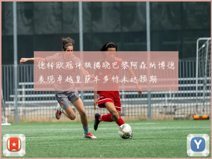 德转欧冠评级揭晓巴黎阿森纳博德表现卓越皇萨车多特未达预期