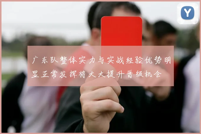 广东队整体实力与实战经验优势明显正常发挥将大大提升晋级机会