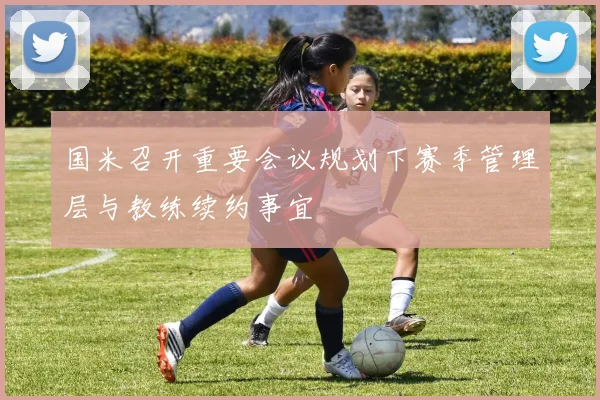 国米召开重要会议规划下赛季管理层与教练续约事宜