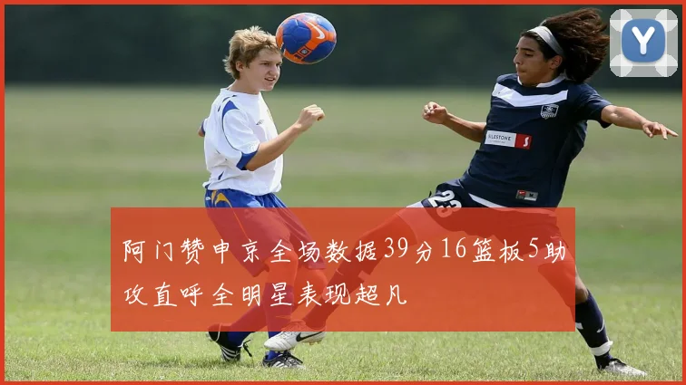 阿门赞申京全场数据39分16篮板5助攻直呼全明星表现超凡